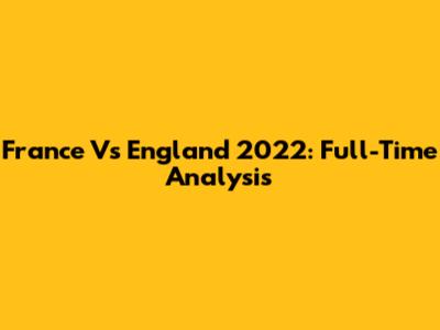 France Vs England 2022: Full-Time Analysis