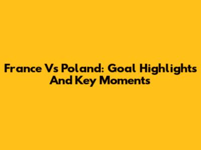 France Vs Poland: Goal Highlights And Key Moments