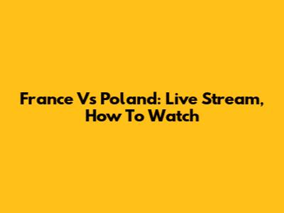 France Vs Poland: Live Stream, How To Watch