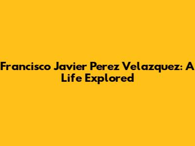 Francisco Javier Perez Velazquez: A Life Explored
