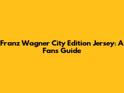 Franz Wagner City Edition Jersey: A Fan's Guide