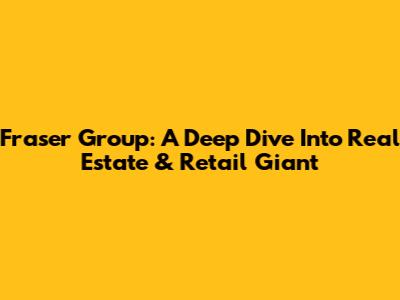 Fraser Group: A Deep Dive Into Real Estate & Retail Giant