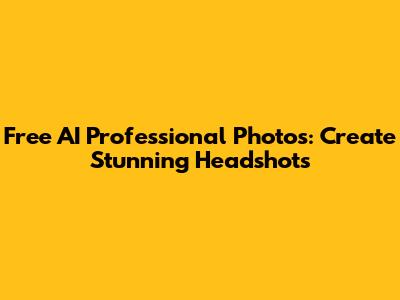 Free AI Professional Photos: Create Stunning Headshots
