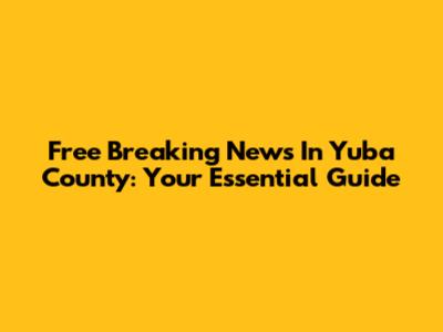 Free Breaking News In Yuba County: Your Essential Guide