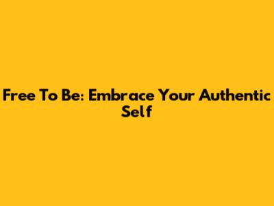 Free To Be: Embrace Your Authentic Self