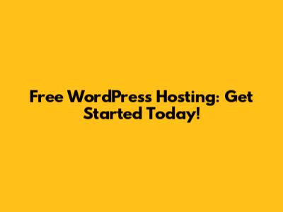 Free WordPress Hosting: Get Started Today!