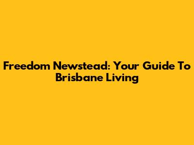 Freedom Newstead: Your Guide To Brisbane Living