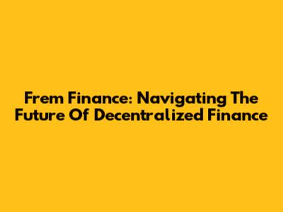 Frem Finance: Navigating The Future Of Decentralized Finance
