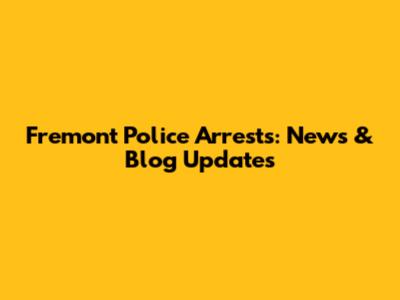 Fremont Police Arrests: News & Blog Updates