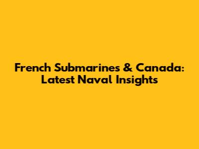 French Submarines & Canada: Latest Naval Insights