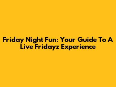 Friday Night Fun: Your Guide To A Live Fridayz Experience