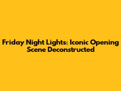 Friday Night Lights: Iconic Opening Scene Deconstructed