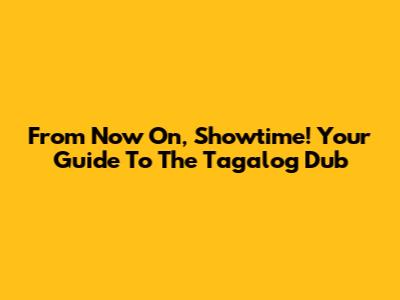 From Now On, Showtime! Your Guide To The Tagalog Dub