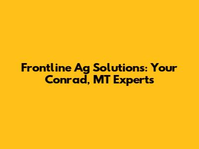 Frontline Ag Solutions: Your Conrad, MT Experts