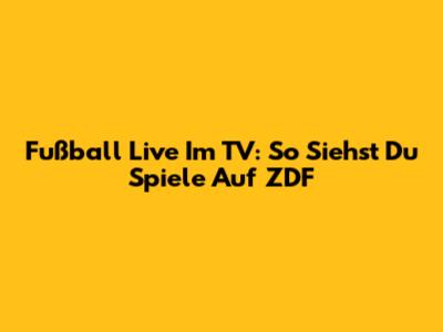 Fußball Live Im TV: So Siehst Du Spiele Auf ZDF