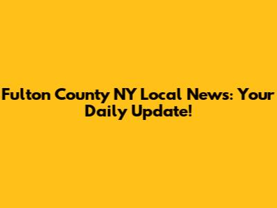 Fulton County NY Local News: Your Daily Update!
