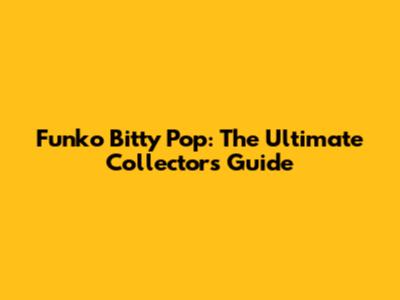Funko Bitty Pop: The Ultimate Collector's Guide
