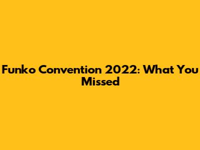 Funko Convention 2022: What You Missed
