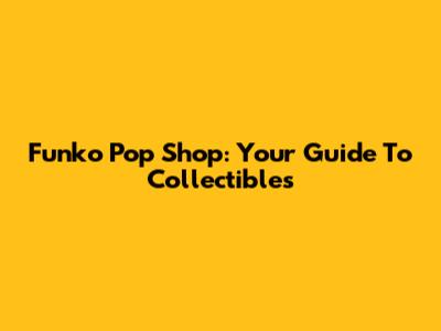 Funko Pop Shop: Your Guide To Collectibles