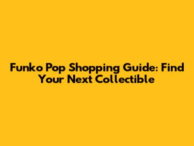 Funko Pop Shopping Guide: Find Your Next Collectible