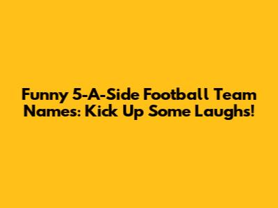 Funny 5-A-Side Football Team Names: Kick Up Some Laughs!