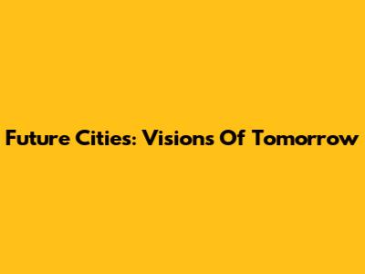 Future Cities: Visions Of Tomorrow