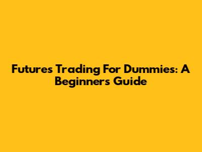Futures Trading For Dummies: A Beginner's Guide