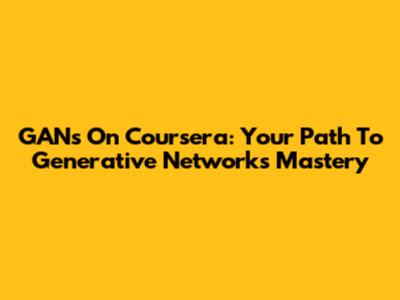 GANs On Coursera: Your Path To Generative Networks Mastery