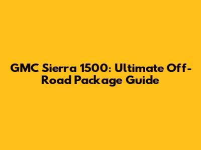 GMC Sierra 1500: Ultimate Off-Road Package Guide