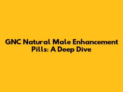 GNC Natural Male Enhancement Pills: A Deep Dive