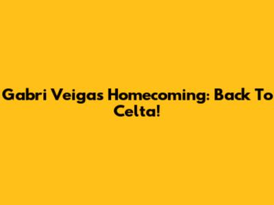 Gabri Veiga's Homecoming: Back To Celta!