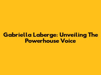 Gabriella Laberge: Unveiling The Powerhouse Voice