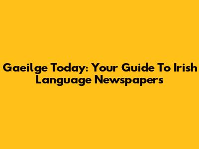 Gaeilge Today: Your Guide To Irish Language Newspapers