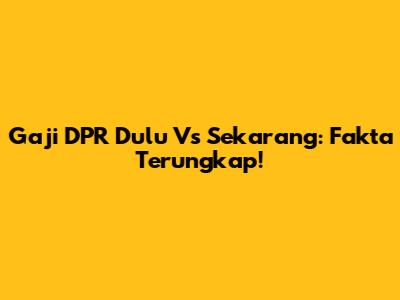 Gaji DPR Dulu Vs Sekarang: Fakta Terungkap!