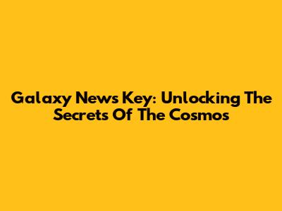 Galaxy News Key: Unlocking The Secrets Of The Cosmos