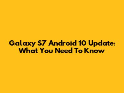 Galaxy S7 Android 10 Update: What You Need To Know