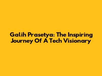 Galih Prasetya: The Inspiring Journey Of A Tech Visionary