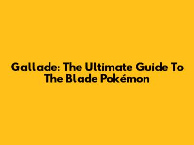 Gallade: The Ultimate Guide To The Blade Pokémon