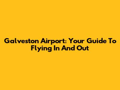 Galveston Airport: Your Guide To Flying In And Out
