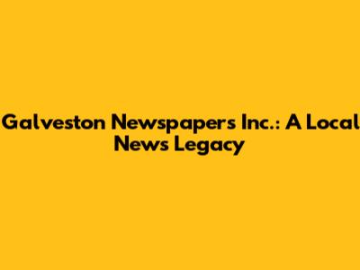 Galveston Newspapers Inc.: A Local News Legacy
