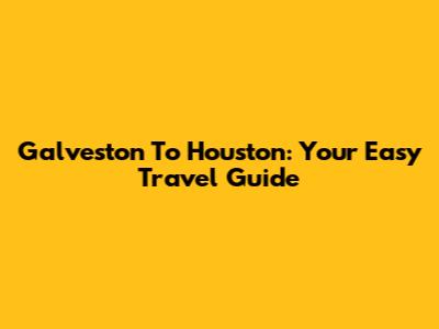 Galveston To Houston: Your Easy Travel Guide