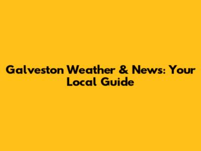 Galveston Weather & News: Your Local Guide