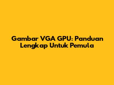 Gambar VGA GPU: Panduan Lengkap Untuk Pemula