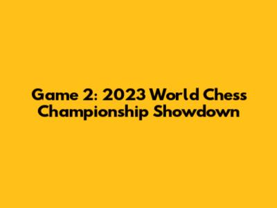 Game 2: 2023 World Chess Championship Showdown