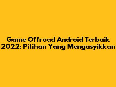 Game Offroad Android Terbaik 2022: Pilihan Yang Mengasyikkan