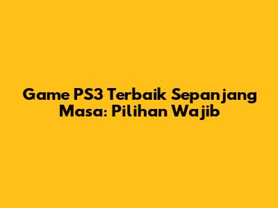 Game PS3 Terbaik Sepanjang Masa: Pilihan Wajib