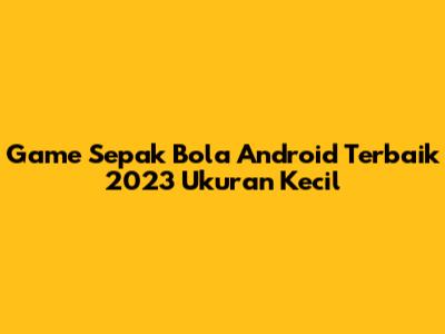 Game Sepak Bola Android Terbaik 2023 Ukuran Kecil