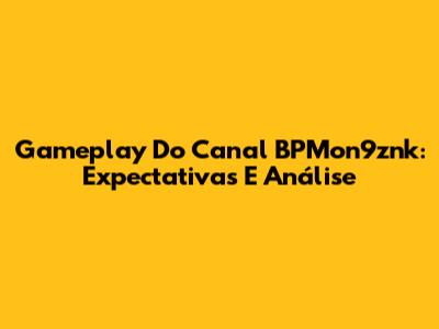 Gameplay Do Canal BPMon9znk: Expectativas E Análise