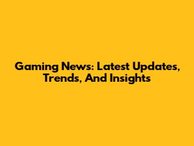 Gaming News: Latest Updates, Trends, And Insights