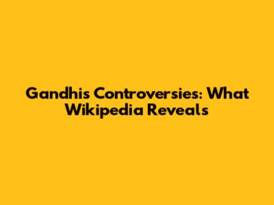 Gandhi's Controversies: What Wikipedia Reveals